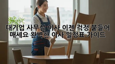 대기업 사무실 이사? 이젠 걱정 붙들어 매세요! 완벽한 이사 일정표 가이드