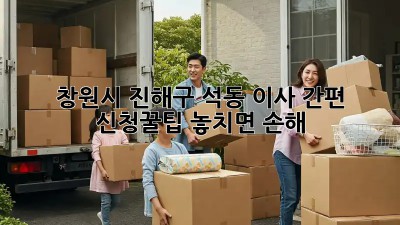 창원시 진해구 석동 이사🏠 간편 신청꿀팁! 놓치면 손해😭