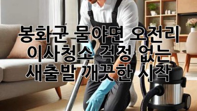 봉화군 물야면 오전리 이사청소: 걱정 없는 새출발, 깨끗한 시작!