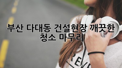부산 다대동 건설현장, 깨끗한 청소 마무리!